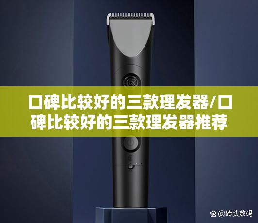 口碑比较好的三款理发器/口碑比较好的三款理发器推荐