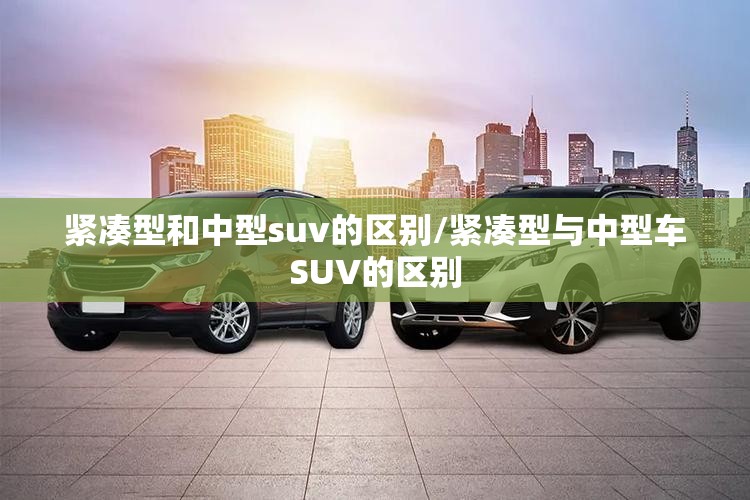 紧凑型和中型suv的区别/紧凑型与中型车SUV的区别 紧凑型和中型suv的区别/紧凑型与中型车SUV的区别