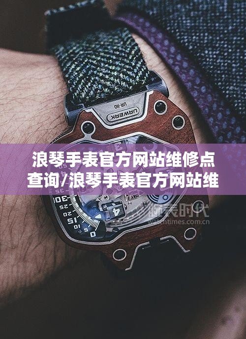 浪琴手表官方网站维修点查询/浪琴手表官方网站维修点查询地址