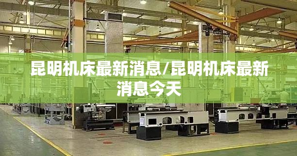 昆明机床最新消息/昆明机床最新消息今天
