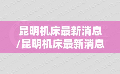 昆明机床最新消息/昆明机床最新消息今天