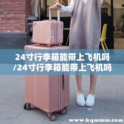 24寸行李箱能带上飞机吗/24寸行李箱能带上飞机吗,托运需要多少钱