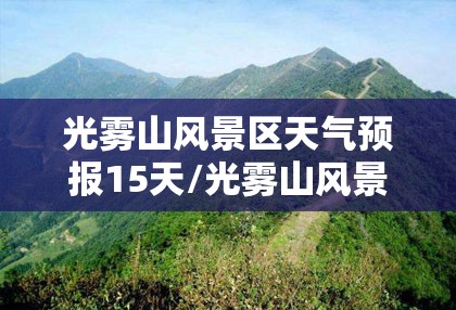 光雾山风景区天气预报15天/光雾山风景区天气预报15天准确