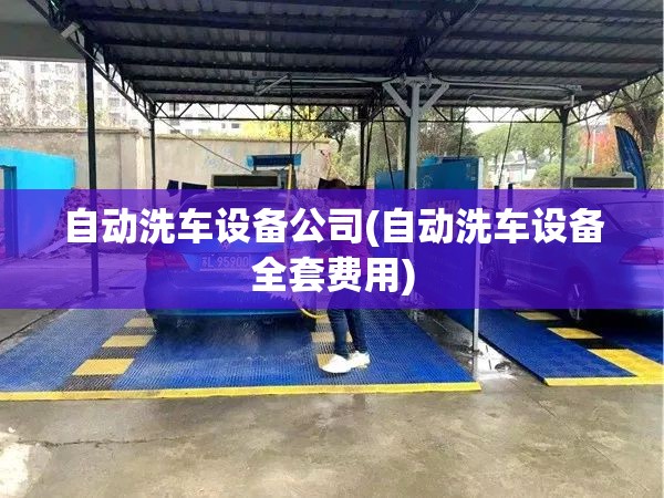 自动洗车设备公司(自动洗车设备全套费用) 自动洗车设备公司(自动洗车设备全套费用)