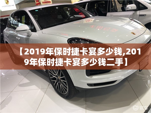 【2019年保时捷卡宴多少钱,2019年保时捷卡宴多少钱二手】 【2019年保时捷卡宴多少钱,2019年保时捷卡宴多少钱二手】
