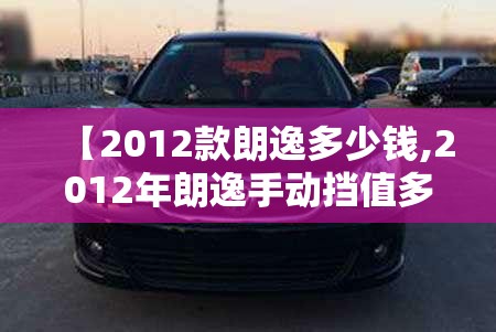 【2012款朗逸多少钱,2012年朗逸手动挡值多少钱】