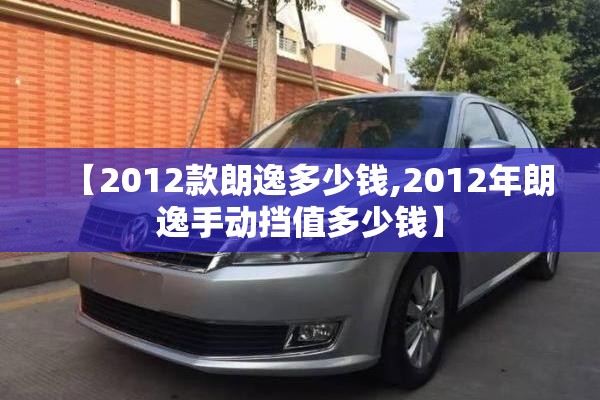 【2012款朗逸多少钱,2012年朗逸手动挡值多少钱】