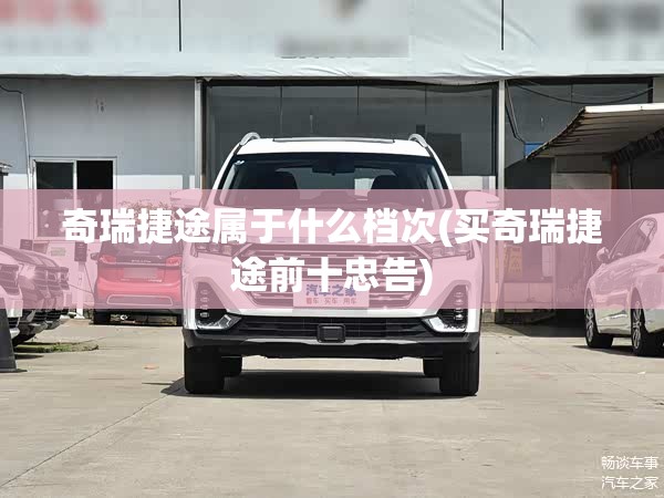 奇瑞捷途属于什么档次(买奇瑞捷途前十忠告)