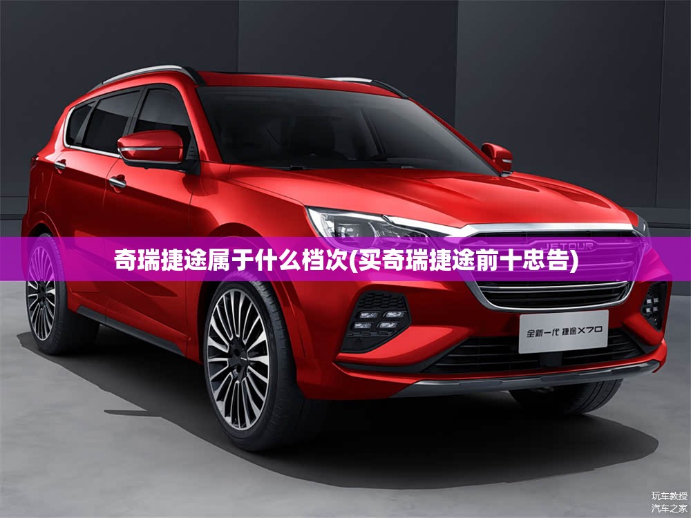 奇瑞捷途属于什么档次(买奇瑞捷途前十忠告)