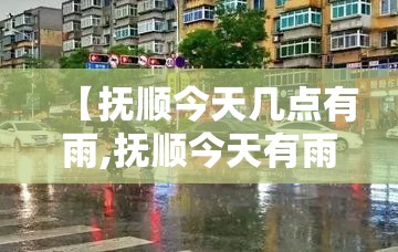 【抚顺今天几点有雨,抚顺今天有雨没雨】 【抚顺今天几点有雨,抚顺今天有雨没雨】