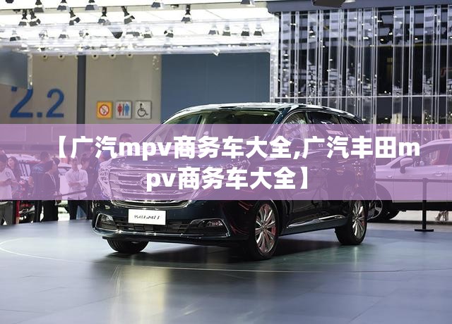 【广汽mpv商务车大全,广汽丰田mpv商务车大全】