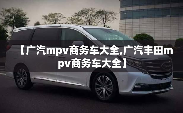 【广汽mpv商务车大全,广汽丰田mpv商务车大全】