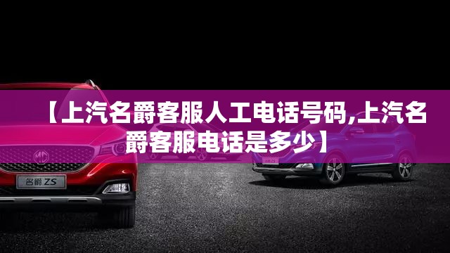 【上汽名爵客服人工电话号码,上汽名爵客服电话是多少】