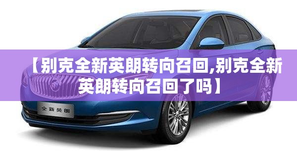 【别克全新英朗转向召回,别克全新英朗转向召回了吗】 【别克全新英朗转向召回,别克全新英朗转向召回了吗】