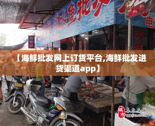 【海鲜批发网上订货平台,海鲜批发进货渠道app】