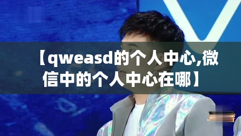 【qweasd的个人中心,微信中的个人中心在哪】 【qweasd的个人中心,微信中的个人中心在哪】