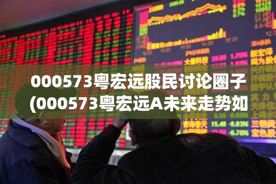 000573粤宏远股民讨论圈子(000573粤宏远A未来走势如何)