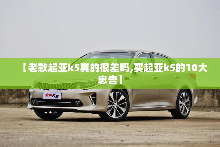 【老款起亚k5真的很差吗,买起亚k5的10大忠告】 【老款起亚k5真的很差吗,买起亚k5的10大忠告】