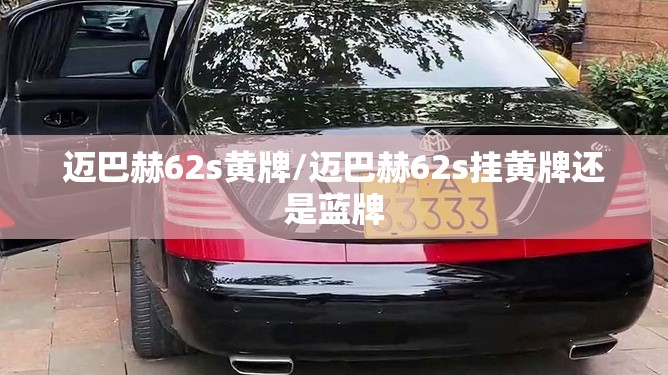 迈巴赫62s黄牌/迈巴赫62s挂黄牌还是蓝牌 迈巴赫62s黄牌/迈巴赫62s挂黄牌还是蓝牌