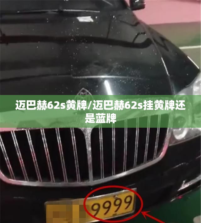 迈巴赫62s黄牌/迈巴赫62s挂黄牌还是蓝牌 迈巴赫62s黄牌/迈巴赫62s挂黄牌还是蓝牌