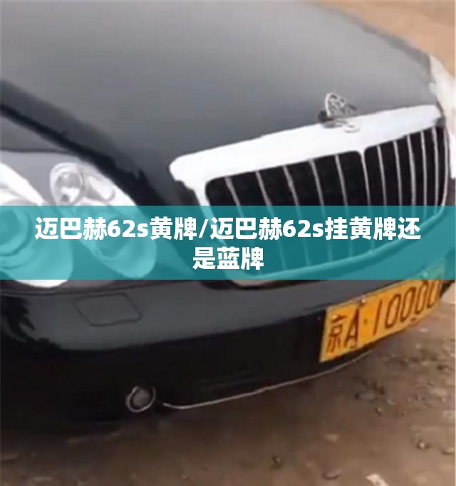 迈巴赫62s黄牌/迈巴赫62s挂黄牌还是蓝牌 迈巴赫62s黄牌/迈巴赫62s挂黄牌还是蓝牌