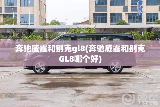 奔驰威霆和别克gl8(奔驰威霆和别克GL8哪个好) 奔驰威霆和别克gl8(奔驰威霆和别克GL8哪个好)