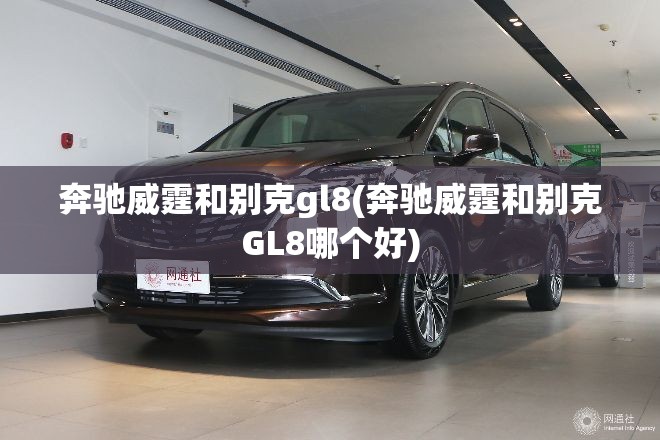 奔驰威霆和别克gl8(奔驰威霆和别克GL8哪个好) 奔驰威霆和别克gl8(奔驰威霆和别克GL8哪个好)