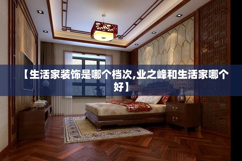 【生活家装饰是哪个档次,业之峰和生活家哪个好】