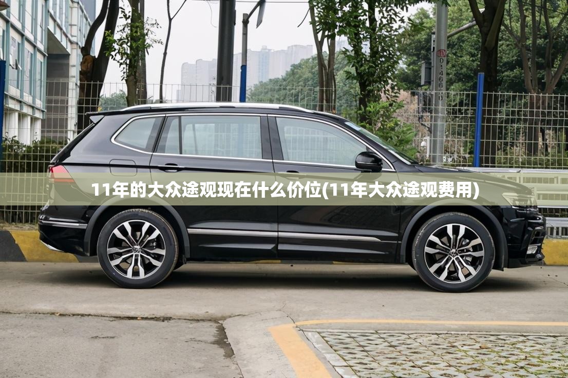 11年的大众途观现在什么价位(11年大众途观费用)