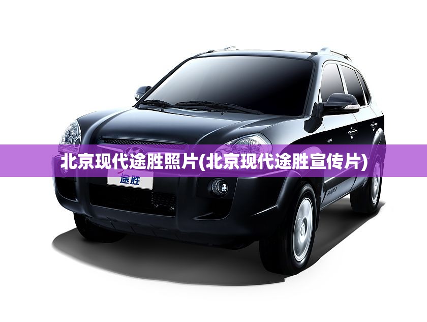 北京现代途胜照片(北京现代途胜宣传片) 北京现代途胜照片(北京现代途胜宣传片)