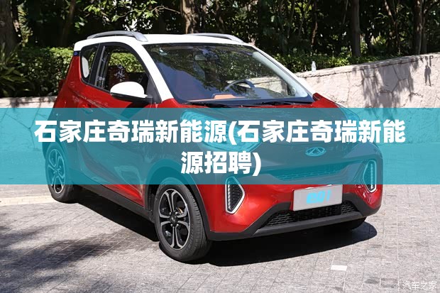 石家庄奇瑞新能源(石家庄奇瑞新能源招聘)