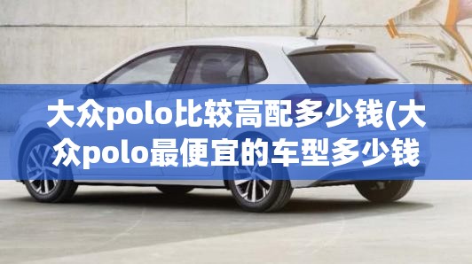 大众polo比较高配多少钱(大众polo最便宜的车型多少钱)