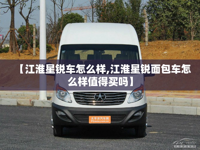 【江淮星锐车怎么样,江淮星锐面包车怎么样值得买吗】