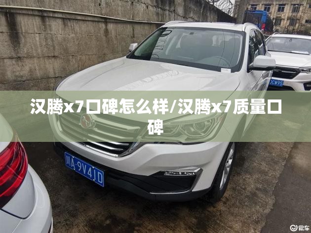 汉腾x7口碑怎么样/汉腾x7质量口碑