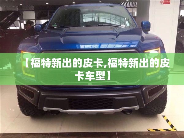 【福特新出的皮卡,福特新出的皮卡车型】