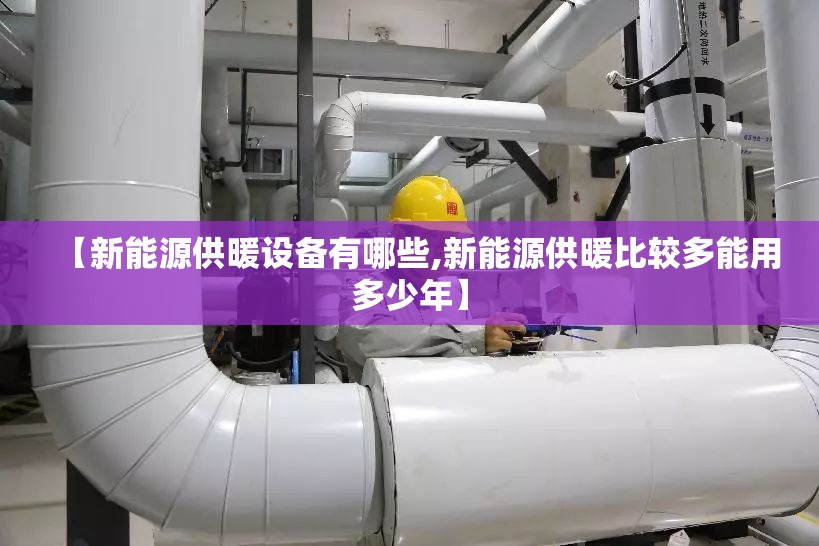 【新能源供暖设备有哪些,新能源供暖比较多能用多少年】