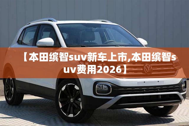 【本田缤智suv新车上市,本田缤智suv费用2026】