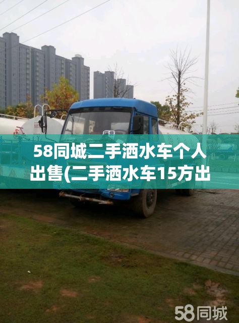 58同城二手洒水车个人出售(二手洒水车15方出售费用)