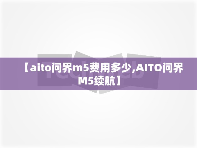 【aito问界m5费用多少,AITO问界M5续航】 【aito问界m5费用多少,AITO问界M5续航】