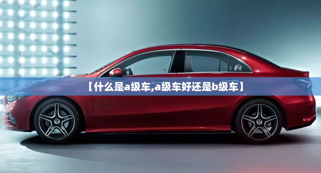 【什么是a级车,a级车好还是b级车】