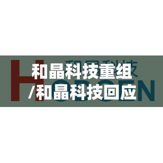 和晶科技重组/和晶科技回应重组有序进行什么意思