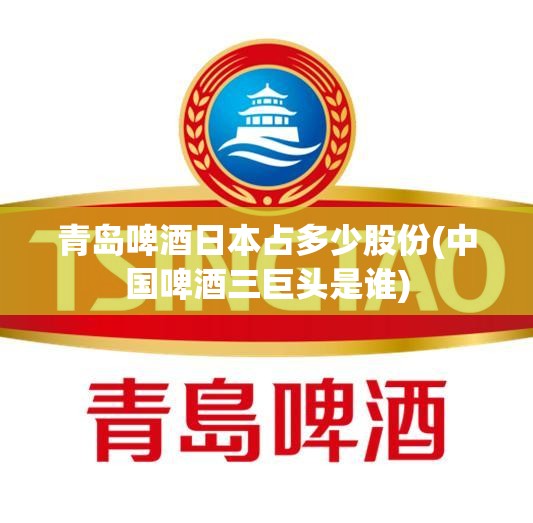 青岛啤酒日本占多少股份(中国啤酒三巨头是谁)