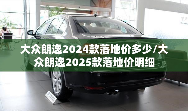 大众朗逸2024款落地价多少/大众朗逸2025款落地价明细