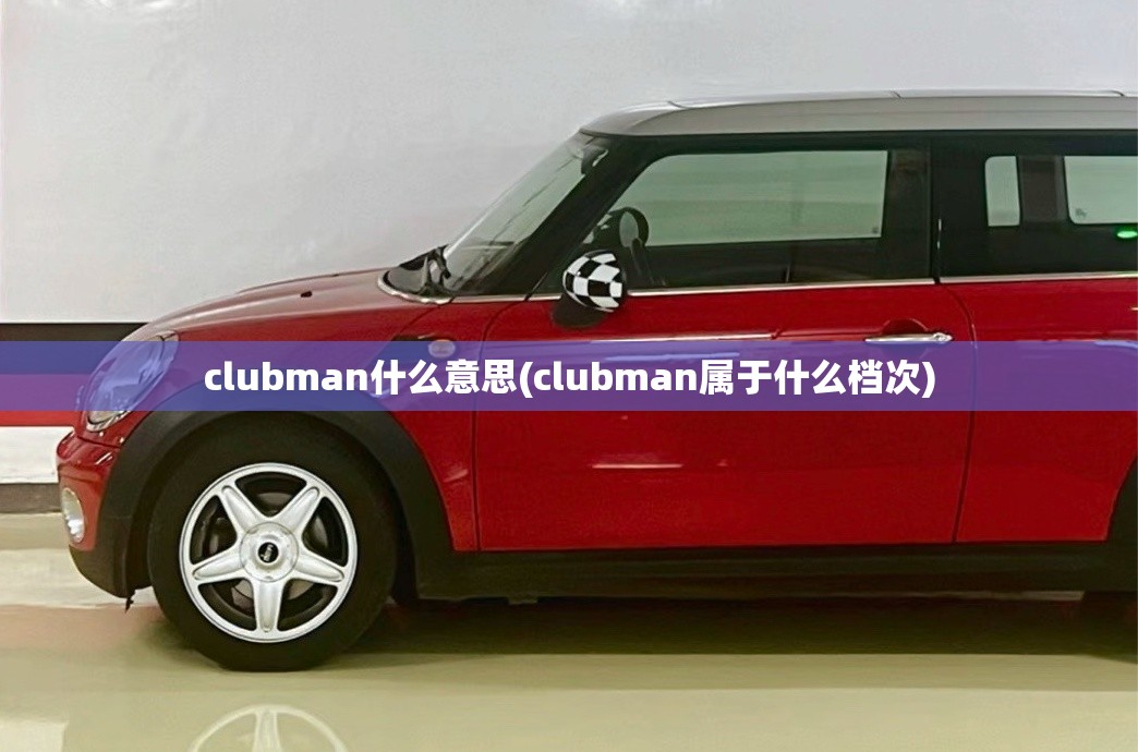 clubman什么意思(clubman属于什么档次)