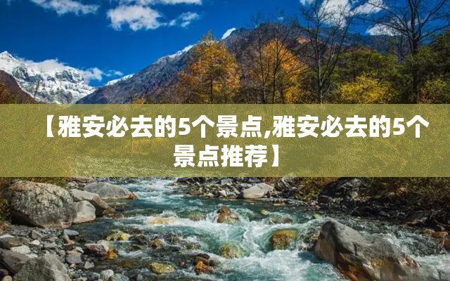 【雅安必去的5个景点,雅安必去的5个景点推荐】
