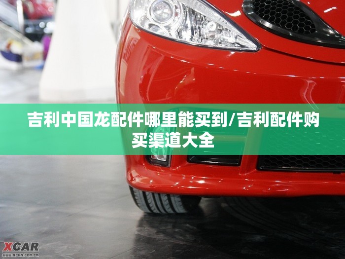 吉利中国龙配件哪里能买到/吉利配件购买渠道大全