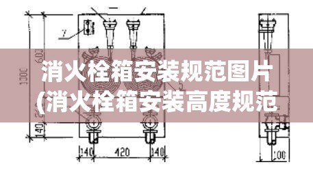 消火栓箱安装规范图片(消火栓箱安装高度规范与注意事项) 消火栓箱安装规范图片(消火栓箱安装高度规范与注意事项)