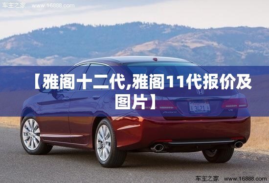 【雅阁十二代,雅阁11代报价及图片】 【雅阁十二代,雅阁11代报价及图片】