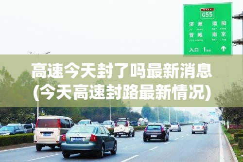 高速今天封了吗最新消息(今天高速封路最新情况)