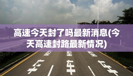 高速今天封了吗最新消息(今天高速封路最新情况)